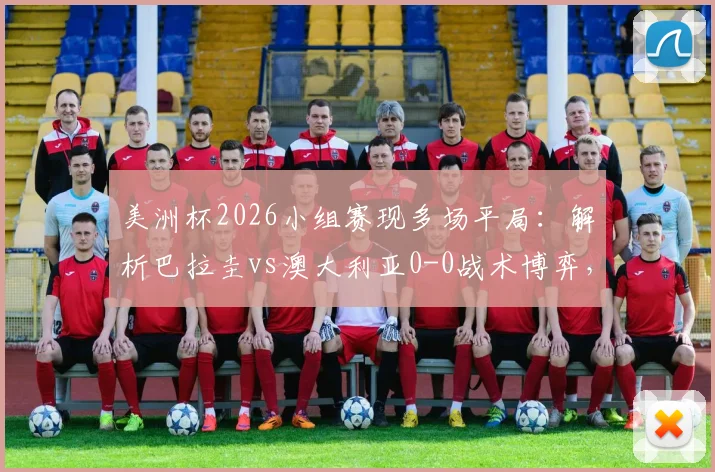 美洲杯2026小组赛现多场平局：解析巴拉圭vs澳大利亚0-0战术博弈，小组赛防守趋势观察
