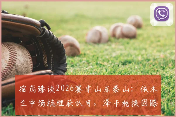 宿茂臻谈2026赛季山东泰山：依木兰中场梳理获认可，泽卡轮换因膝盖疲劳需警惕