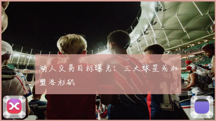 湖人交易目标曝光:三大球星或加盟洛杉矶