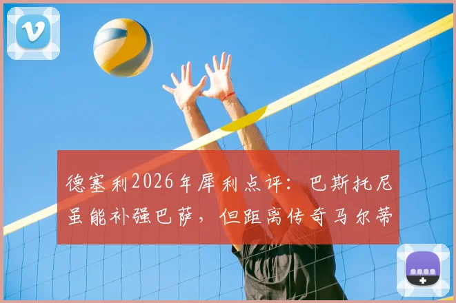 德塞利2026年犀利点评：巴斯托尼虽能补强巴萨，但距离传奇马尔蒂尼究竟差在哪？