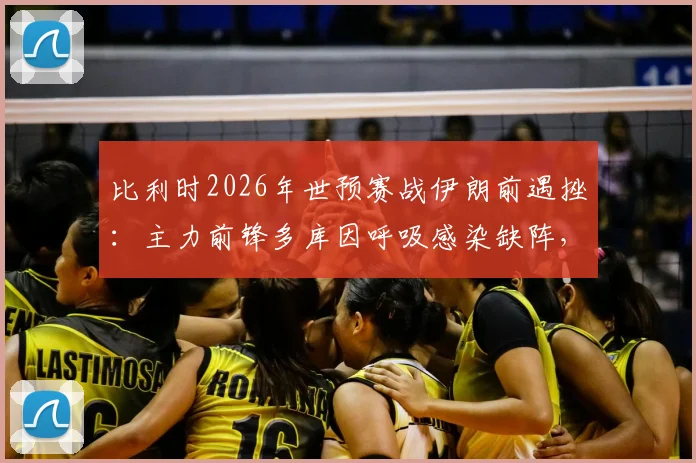 比利时2026年世预赛战伊朗前遇挫：主力前锋多库因呼吸感染缺阵，详解其伤情影响与替代者分析