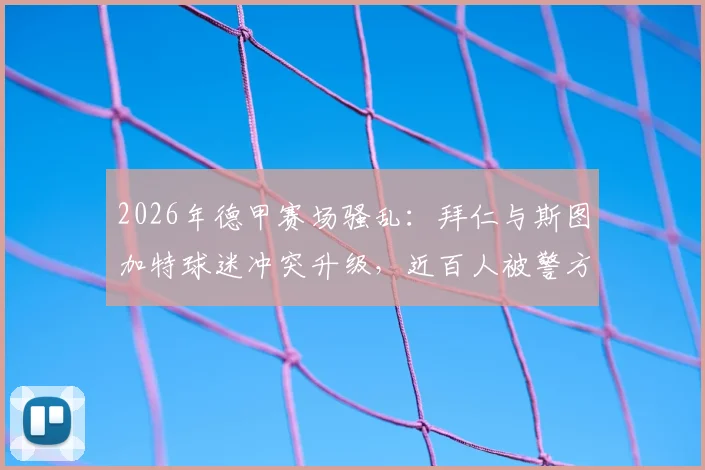 2026年德甲赛场骚乱：拜仁与斯图加特球迷冲突升级，近百人被警方拘留事件纪实