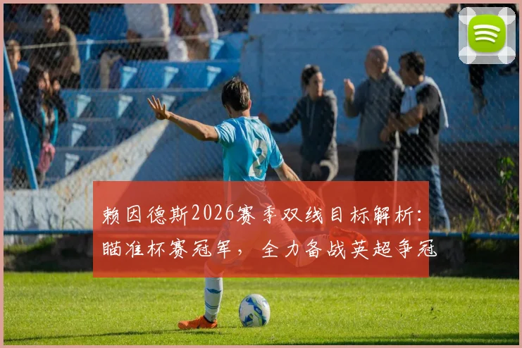 赖因德斯2026赛季双线目标解析:瞄准杯赛冠军,全力备战英超争冠最后阶段