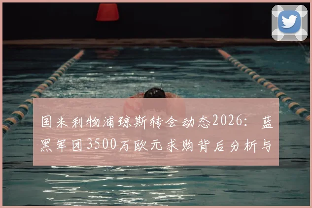 国米利物浦琼斯转会动态2026:蓝黑军团3500万欧元求购背后分析与球员前景
