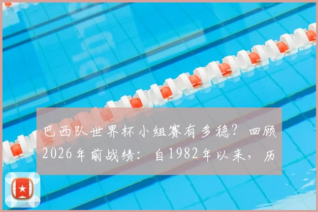 巴西队世界杯小组赛有多稳?回顾2026年前战绩:自1982年以来,历届均头名出线彰显强队底蕴