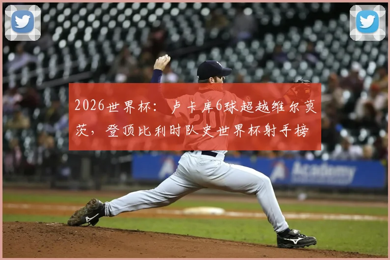 2026世界杯:卢卡库6球超越维尔莫茨,登顶比利时队史世界杯射手榜,附历史射手王数据详情分析