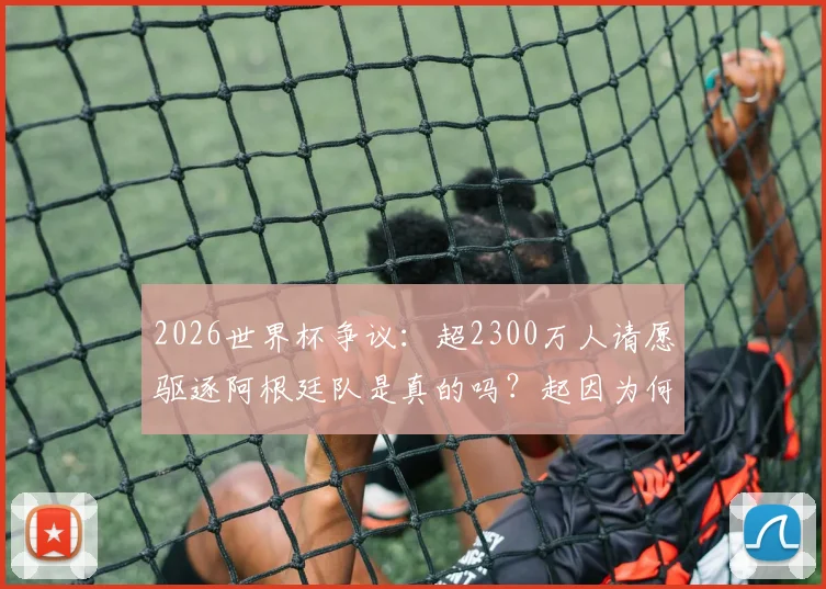 2026世界杯争议：超2300万人请愿驱逐阿根廷队是真的吗？起因为何，最终结果怎样？