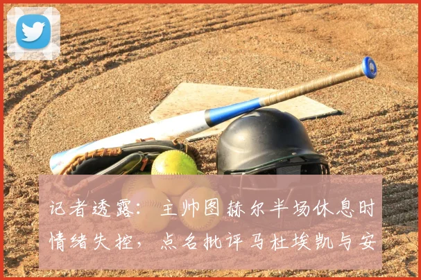 记者透露:主帅图赫尔半场休息时情绪失控,点名批评马杜埃凯与安德森,具体原因深度分析