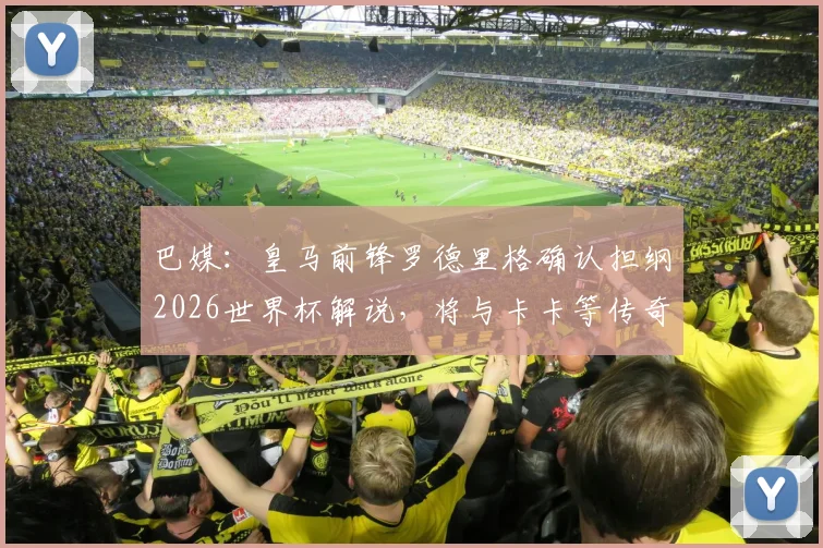 巴媒：皇马前锋罗德里格确认担纲2026世界杯解说，将与卡卡等传奇球星同台评述