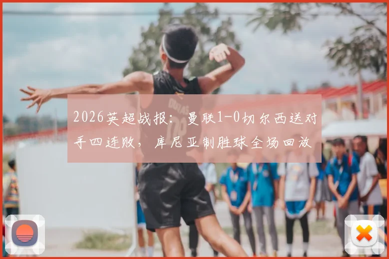 2026英超战报：曼联1-0切尔西送对手四连败，库尼亚制胜球全场回放与赛后分析