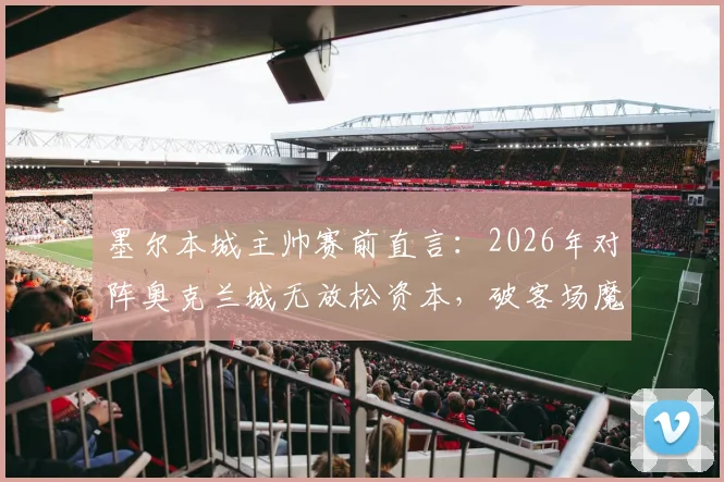 墨尔本城主帅赛前直言：2026年对阵奥克兰城无放松资本，破客场魔咒成关键目标，附双方历史交锋深度解析