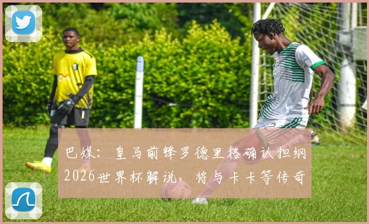 巴媒：皇马前锋罗德里格确认担纲2026世界杯解说，将与卡卡等传奇球星同台评述
