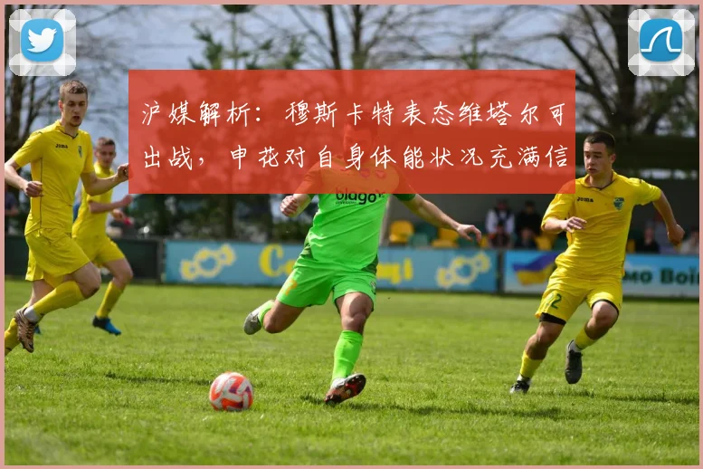 沪媒解析：穆斯卡特表态维塔尔可出战，申花对自身体能状况充满信心