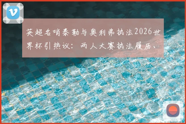 英超名哨泰勒与奥利弗执法2026世界杯引热议:两人大赛执法履历、风格对比及世界杯裁判选拔标准深度解读