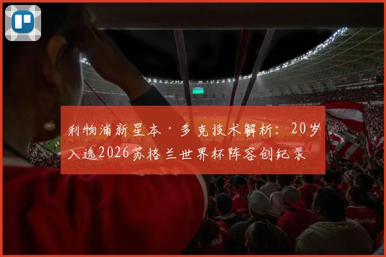 利物浦新星本·多克技术解析：20岁入选2026苏格兰世界杯阵容创纪录，他的位置与未来潜力如何？