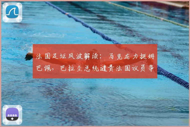 法国足坛风波解读：马克龙力挺姆巴佩，巴拉圭总统谴责法国议员争议言论背后