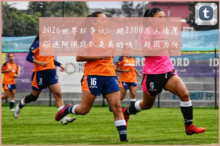 2026世界杯争议：超2300万人请愿驱逐阿根廷队是真的吗？起因为何，最终结果怎样？