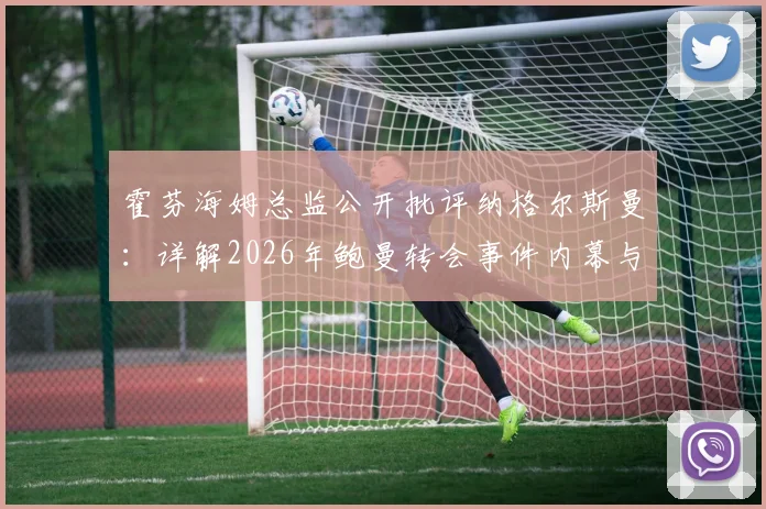 霍芬海姆总监公开批评纳格尔斯曼：详解2026年鲍曼转会事件内幕与俱乐部高层矛盾焦点