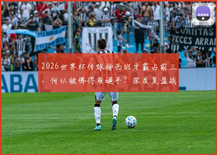 2026世界杯传球榜西班牙霸占前三,何以被佛得角逼平?深度复盘战术弱点