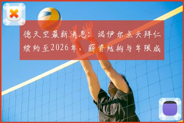德天空最新消息：诺伊尔点头拜仁续约至2026年，薪资结构与年限成谈判焦点，拜仁球迷必看解析