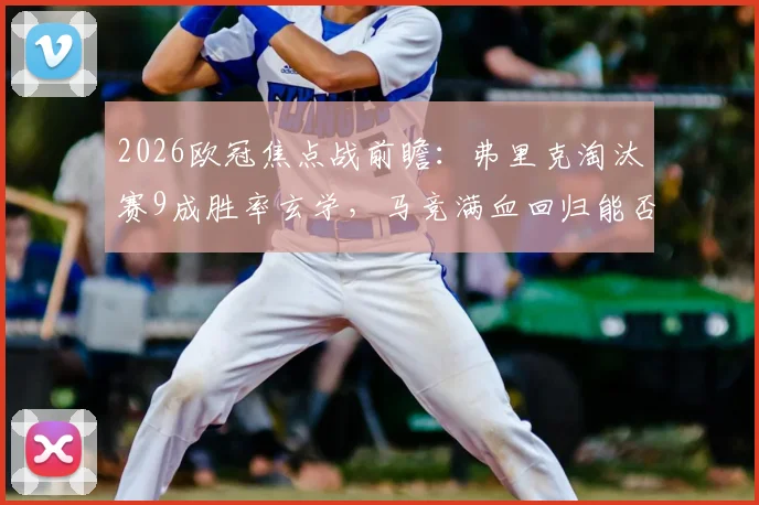 2026欧冠焦点战前瞻：弗里克淘汰赛9成胜率玄学，马竞满血回归能否破解？看奥布拉克关键作用