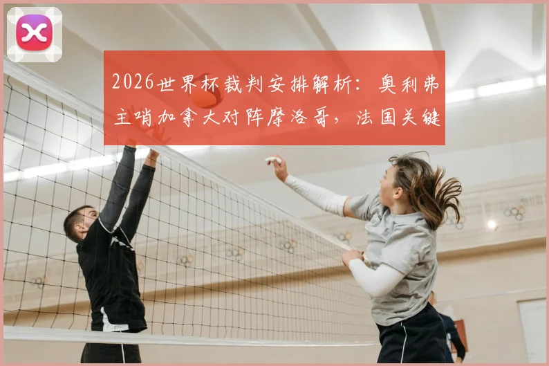 2026世界杯裁判安排解析：奥利弗主哨加拿大对阵摩洛哥，法国关键战由亚洲裁判组执裁