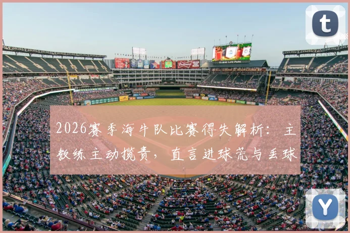 2026赛季海牛队比赛得失解析：主教练主动揽责，直言进球荒与丢球皆因自身问题需解决