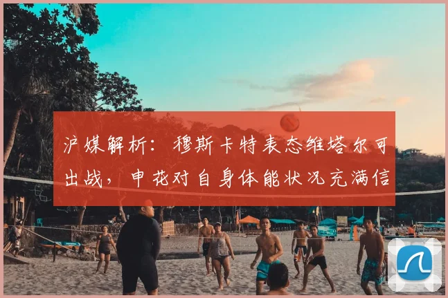沪媒解析：穆斯卡特表态维塔尔可出战，申花对自身体能状况充满信心