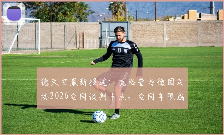 德天空最新报道:克洛普与德国足协2026合同谈判卡点,合同年限成关键分歧