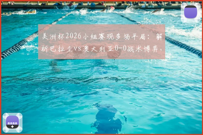美洲杯2026小组赛现多场平局:解析巴拉圭vs澳大利亚0-0战术博弈,小组赛防守趋势观察
