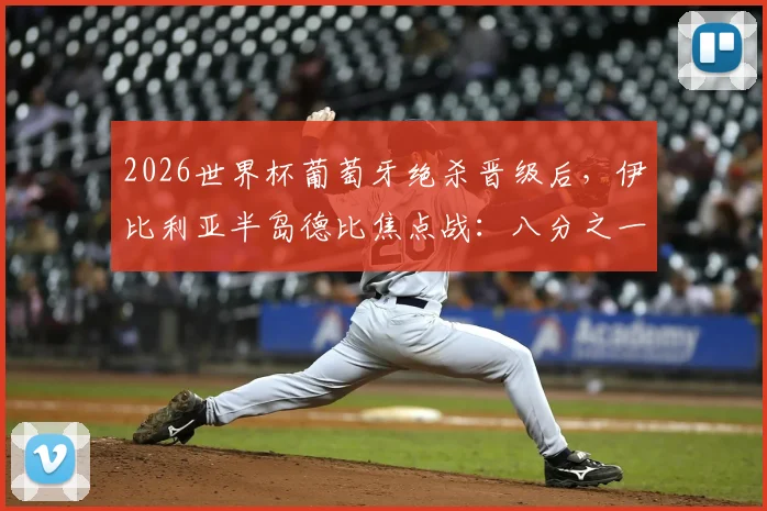 2026世界杯葡萄牙绝杀晋级后，伊比利亚半岛德比焦点战：八分之一决赛对阵西班牙看点全解析