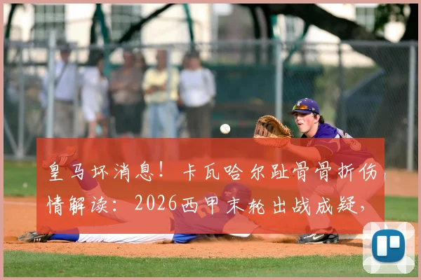 皇马坏消息!卡瓦哈尔趾骨骨折伤情解读:2026西甲末轮出战成疑,后防影响几何?