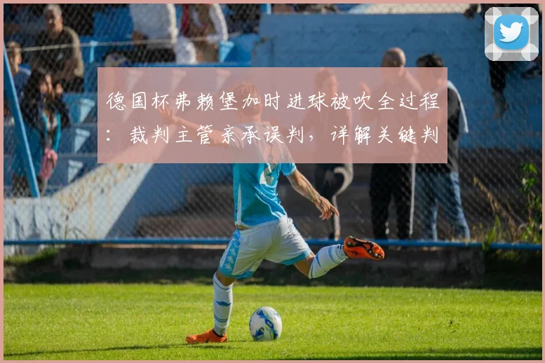 德国杯弗赖堡加时进球被吹全过程:裁判主管亲承误判,详解关键判罚争议点与后续影响