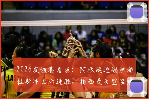 2026友谊赛看点：阿根廷迎战洪都拉斯冲击六连胜，梅西是否登场成最大悬念