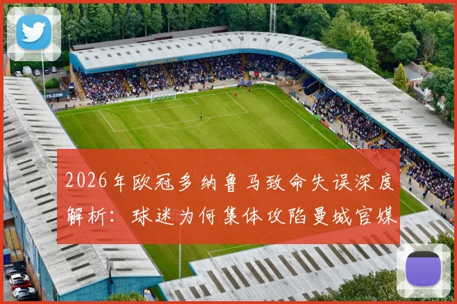 2026年欧冠多纳鲁马致命失误深度解析：球迷为何集体攻陷曼城官媒评论区怒斥愚蠢透顶