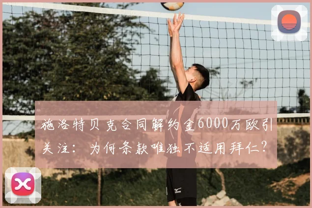 施洛特贝克合同解约金6000万欧引关注：为何条款唯独不适用拜仁？2026年到期前潜在下家分析