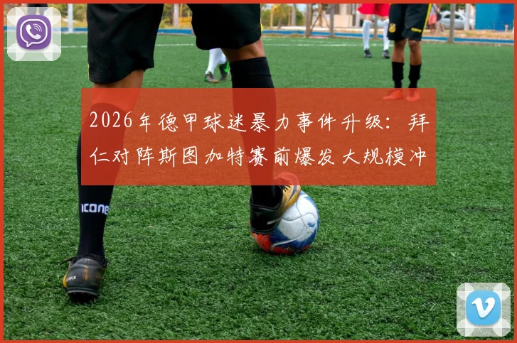 2026年德甲球迷暴力事件升级:拜仁对阵斯图加特赛前爆发大规模冲突,超百人遭警方拘留调查