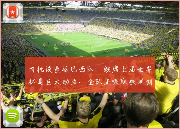 内托谈重返巴西队：缺席上届世界杯是巨大动力，全队正吸取教训剑指2026世界杯冠军