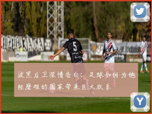 波黑后卫深情告白：足球如何为饱经磨难的国家带来巨大欢乐