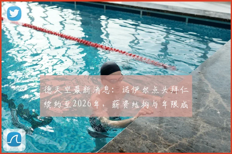 德天空最新消息：诺伊尔点头拜仁续约至2026年，薪资结构与年限成谈判焦点，拜仁球迷必看解析