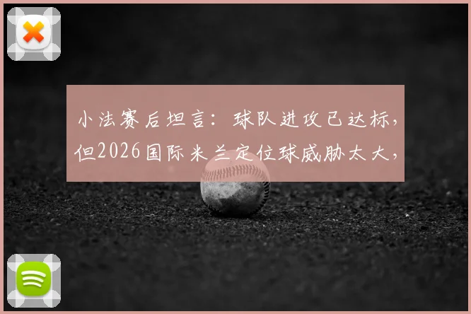 小法赛后坦言：球队进攻已达标，但2026国际米兰定位球威胁太大，如何破局？