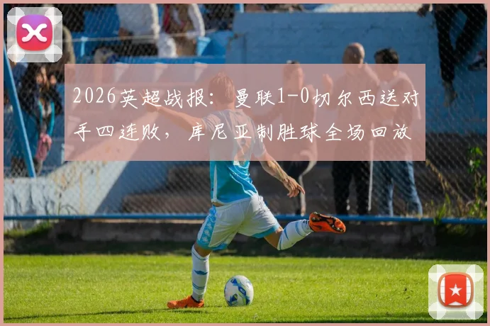 2026英超战报:曼联1-0切尔西送对手四连败,库尼亚制胜球全场回放与赛后分析