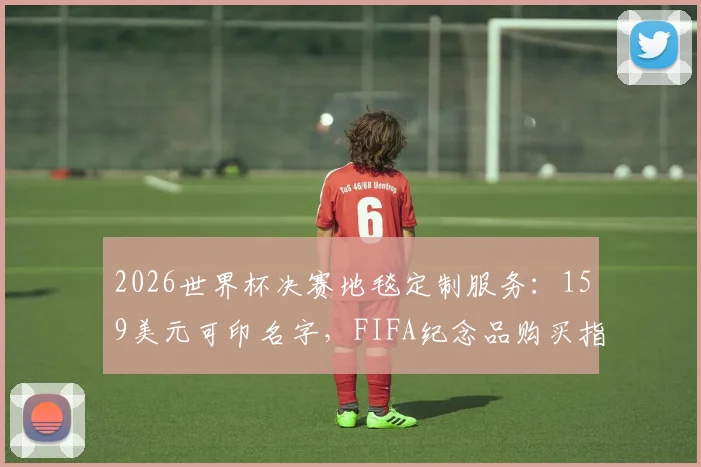 2026世界杯决赛地毯定制服务:159美元可印名字,FIFA纪念品购买指南与官网流程详解