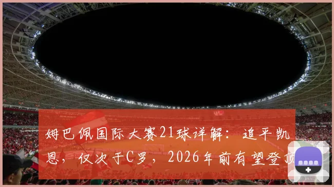 姆巴佩国际大赛21球详解：追平凯恩，仅次于C罗，2026年前有望登顶？附大赛进球分布与纪录分析