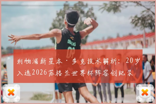 利物浦新星本·多克技术解析:20岁入选2026苏格兰世界杯阵容创纪录,他的位置与未来潜力如何?