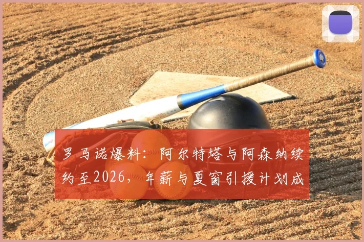 罗马诺爆料：阿尔特塔与阿森纳续约至2026，年薪与夏窗引援计划成焦点