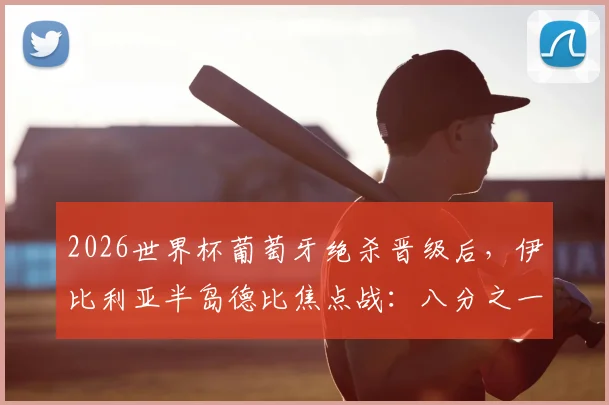 2026世界杯葡萄牙绝杀晋级后，伊比利亚半岛德比焦点战：八分之一决赛对阵西班牙看点全解析