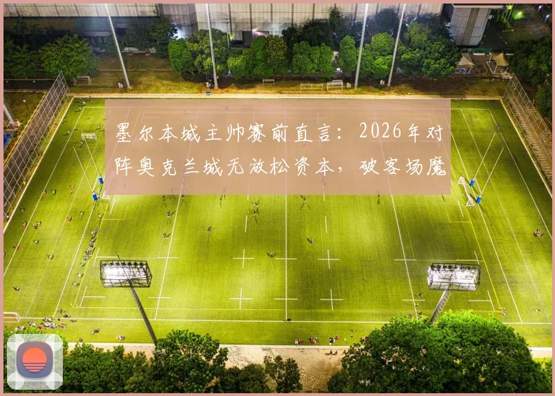 墨尔本城主帅赛前直言:2026年对阵奥克兰城无放松资本,破客场魔咒成关键目标,附双方历史交锋深度解析