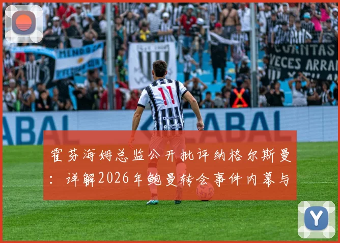 霍芬海姆总监公开批评纳格尔斯曼：详解2026年鲍曼转会事件内幕与俱乐部高层矛盾焦点