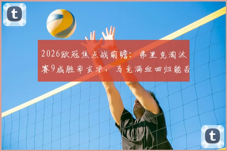 2026欧冠焦点战前瞻：弗里克淘汰赛9成胜率玄学，马竞满血回归能否破解？看奥布拉克关键作用